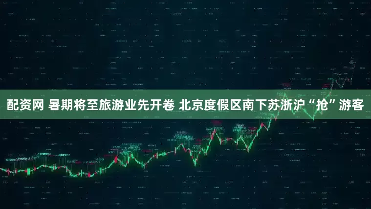 配资网 暑期将至旅游业先开卷 北京度假区南下苏浙沪“抢”游客