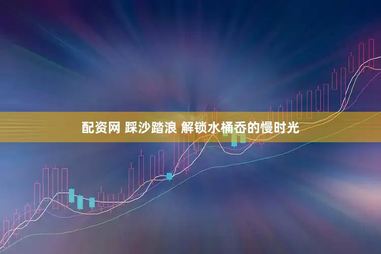 配资网 踩沙踏浪 解锁水桶岙的慢时光