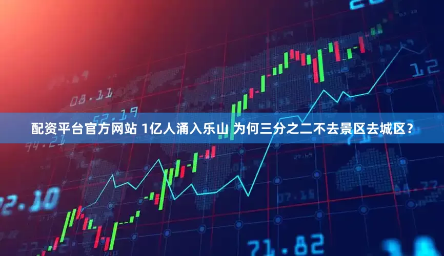 配资平台官方网站 1亿人涌入乐山 为何三分之二不去景区去城区？