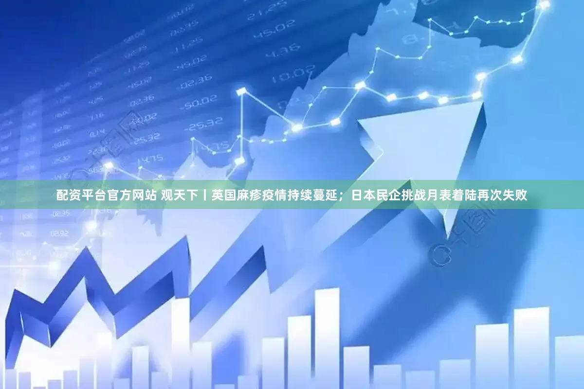 配资平台官方网站 观天下丨英国麻疹疫情持续蔓延；日本民企挑战月表着陆再次失败