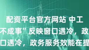 配资平台官方网站 中工网评丨“办不成事”反映窗口遇冷，政务服务效能在提升