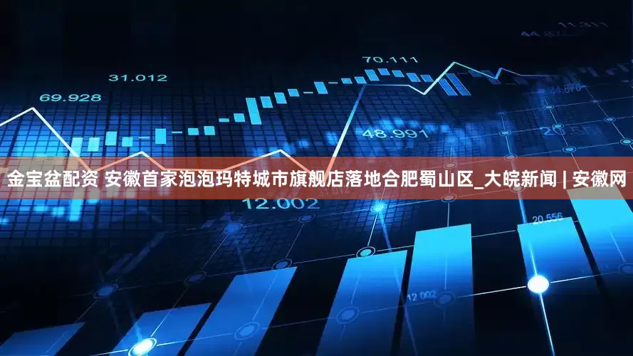 金宝盆配资 安徽首家泡泡玛特城市旗舰店落地合肥蜀山区_大皖新闻 | 安徽网