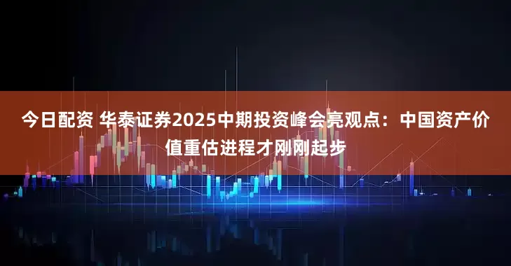 今日配资 华泰证券2025中期投资峰会亮观点：中国资产价值重估进程才刚刚起步