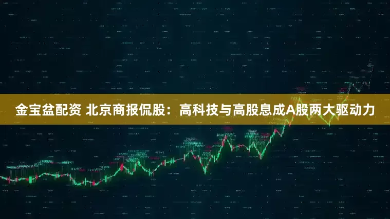 金宝盆配资 北京商报侃股：高科技与高股息成A股两大驱动力