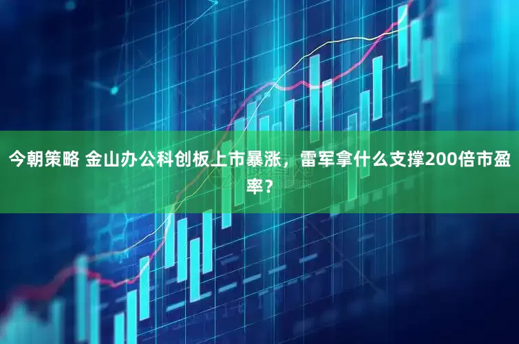 今朝策略 金山办公科创板上市暴涨，雷军拿什么支撑200倍市盈率？