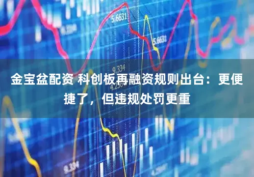 金宝盆配资 科创板再融资规则出台：更便捷了，但违规处罚更重