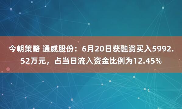 今朝策略 通威股份：6月20日获融资买入5992.52万元，占当日流入资金比例为12.45%