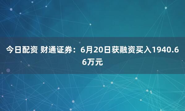 今日配资 财通证券：6月20日获融资买入1940.66万元