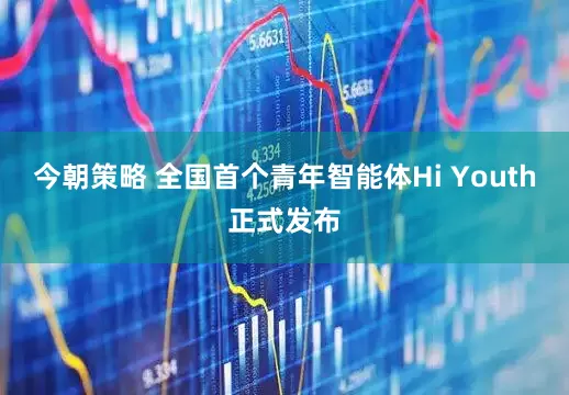 今朝策略 全国首个青年智能体Hi Youth正式发布