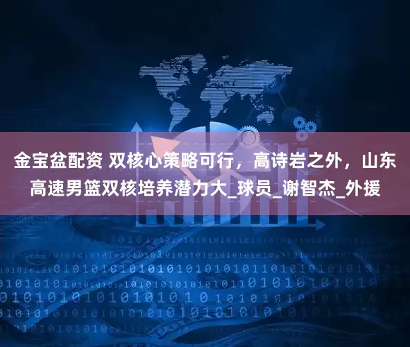 金宝盆配资 双核心策略可行，高诗岩之外，山东高速男篮双核培养潜力大_球员_谢智杰_外援