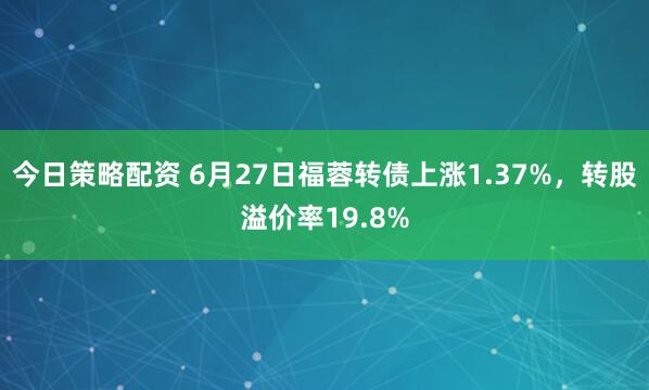 今日策略配资 6月27日福蓉转债上涨1.37%，转股溢价率19.8%