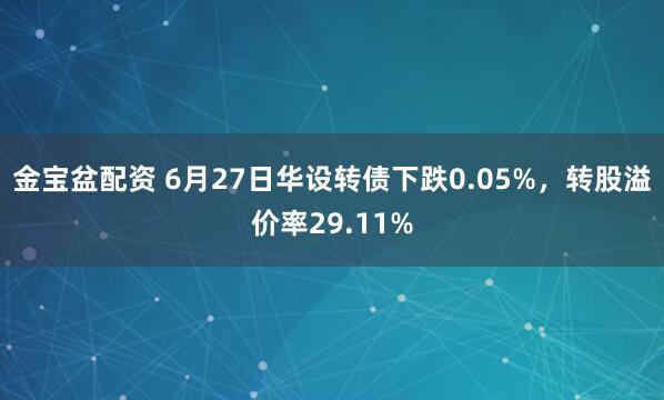 金宝盆配资 6月27日华设转债下跌0.05%，转股溢价率29.11%