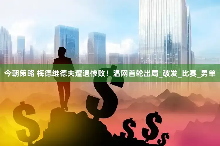 今朝策略 梅德维德夫遭遇惨败！温网首轮出局_破发_比赛_男单