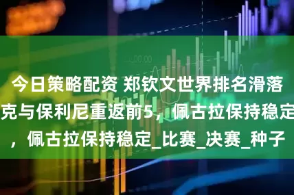 今日策略配资 郑钦文世界排名滑落至第6，斯瓦泰克与保利尼重返前5，佩古拉保持稳定_比赛_决赛_种子