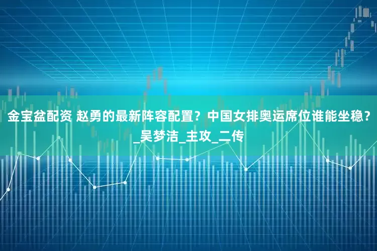 金宝盆配资 赵勇的最新阵容配置？中国女排奥运席位谁能坐稳？_吴梦洁_主攻_二传