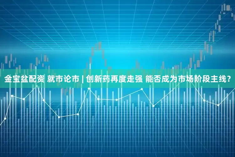 金宝盆配资 就市论市 | 创新药再度走强 能否成为市场阶段主线？