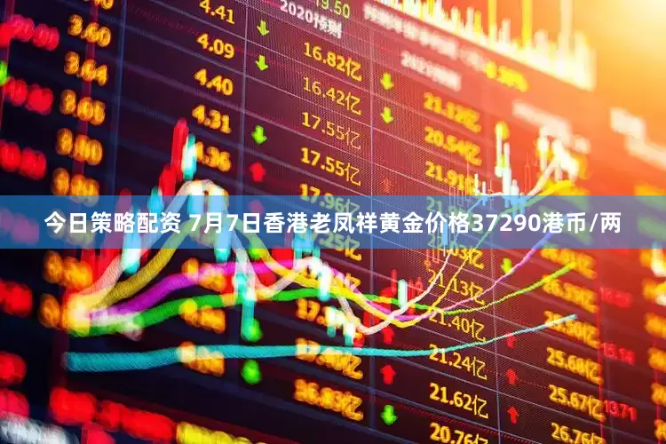 今日策略配资 7月7日香港老凤祥黄金价格37290港币/两