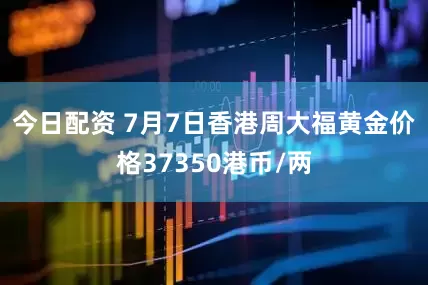 今日配资 7月7日香港周大福黄金价格37350港币/两