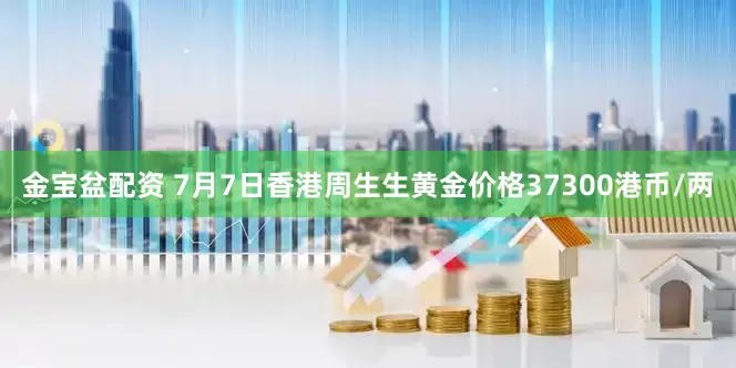金宝盆配资 7月7日香港周生生黄金价格37300港币/两