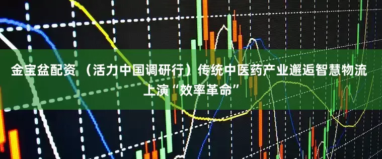金宝盆配资 （活力中国调研行）传统中医药产业邂逅智慧物流 上演“效率革命”