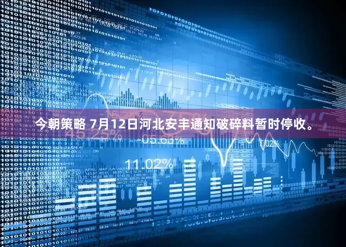 今朝策略 7月12日河北安丰通知破碎料暂时停收。