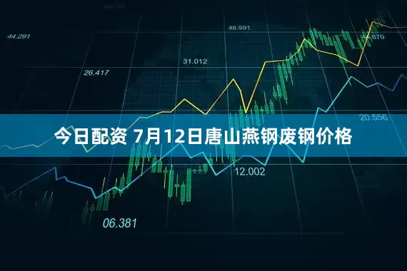 今日配资 7月12日唐山燕钢废钢价格