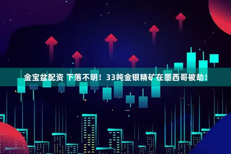 金宝盆配资 下落不明！33吨金银精矿在墨西哥被劫！