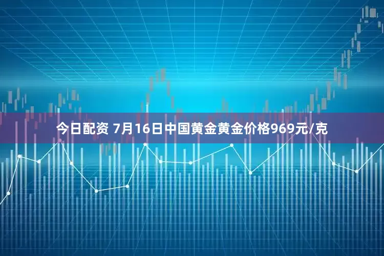 今日配资 7月16日中国黄金黄金价格969元/克