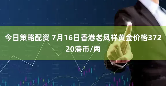 今日策略配资 7月16日香港老凤祥黄金价格37220港币/两