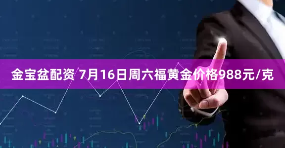 金宝盆配资 7月16日周六福黄金价格988元/克
