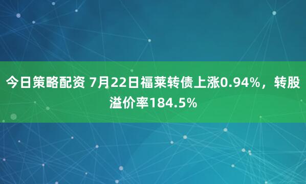今日策略配资 7月22日福莱转债上涨0.94%，转股溢价率184.5%