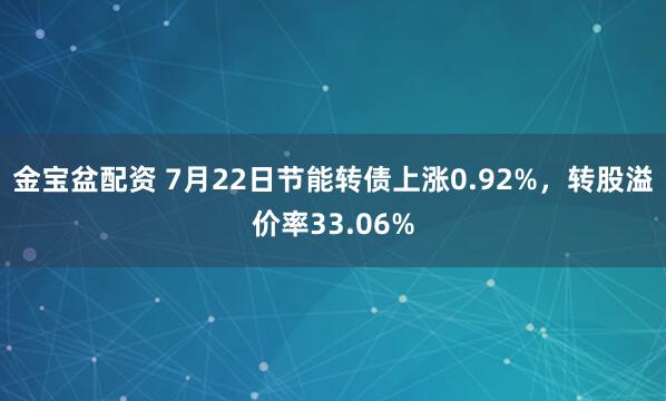 金宝盆配资 7月22日节能转债上涨0.92%，转股溢价率33.06%
