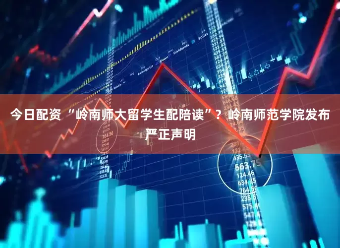 今日配资 “岭南师大留学生配陪读”？岭南师范学院发布严正声明