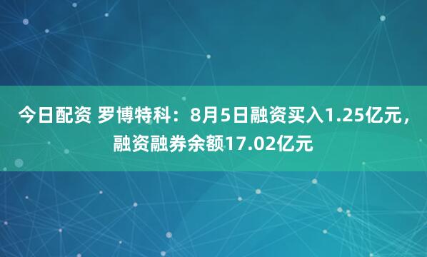 今日配资 罗博特科：8月5日融资买入1.25亿元，融资融券余额17.02亿元