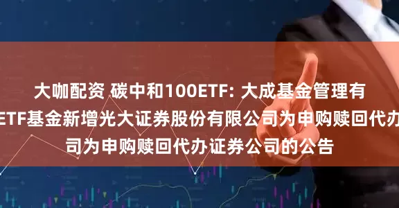 大咖配资 碳中和100ETF: 大成基金管理有限公司旗下部分ETF基金新增光大证券股份有限公司为申购赎回代办证券公司的公告