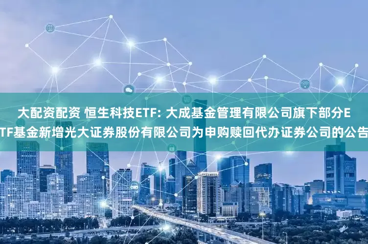 大配资配资 恒生科技ETF: 大成基金管理有限公司旗下部分ETF基金新增光大证券股份有限公司为申购赎回代办证券公司的公告