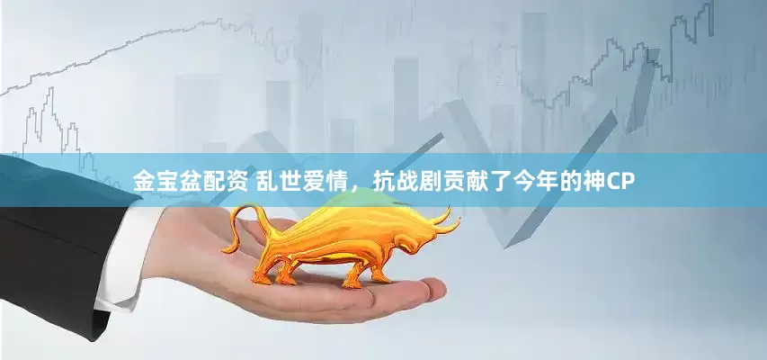 金宝盆配资 乱世爱情，抗战剧贡献了今年的神CP