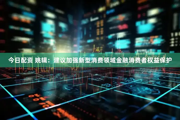 今日配资 姚辑：建议加强新型消费领域金融消费者权益保护