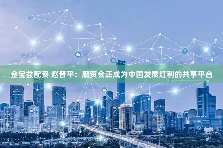 金宝盆配资 赵晋平：服贸会正成为中国发展红利的共享平台